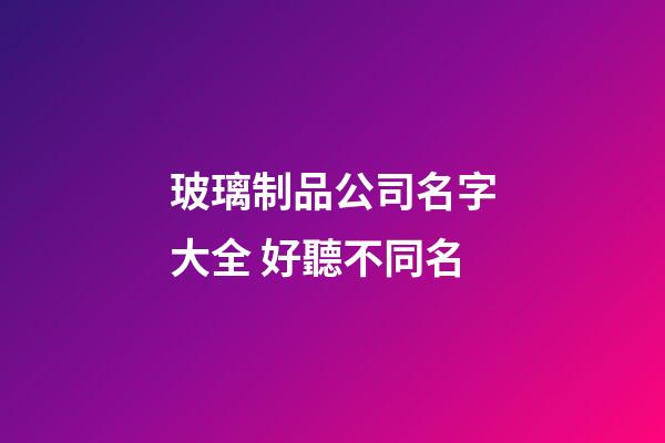 玻璃制品公司名字大全 好聽不同名-第1張-公司起名-玄機派